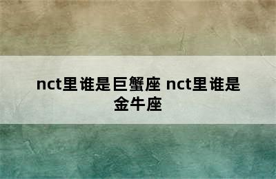 nct里谁是巨蟹座 nct里谁是金牛座